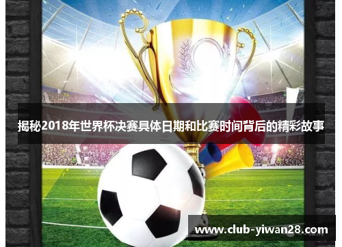 揭秘2018年世界杯决赛具体日期和比赛时间背后的精彩故事 揭秘2018年世界杯决赛具体日期和比赛时间背后的精彩故事