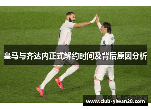 皇马与齐达内正式解约时间及背后原因分析 皇马与齐达内正式解约时间及背后原因分析