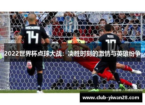 2022世界杯点球大战:决胜时刻的激情与英雄纷争 2022世界杯点球大战:决胜时刻的激情与英雄纷争