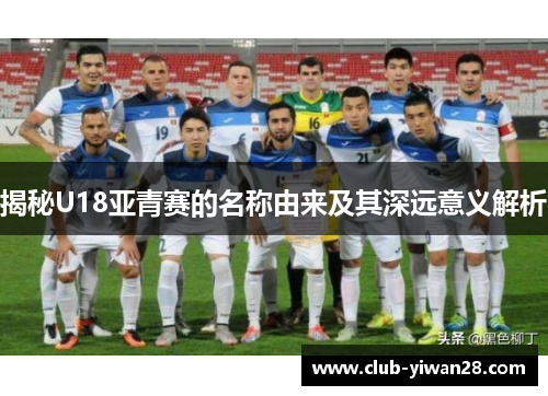 揭秘U18亚青赛的名称由来及其深远意义解析 揭秘U18亚青赛的名称由来及其深远意义解析