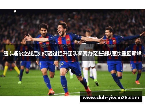 纽卡斯尔之战后如何通过提升团队凝聚力促进球队更快重回巅峰