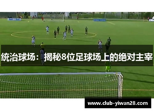统治球场:揭秘8位足球场上的绝对主宰 统治球场:揭秘8位足球场上的绝对主宰