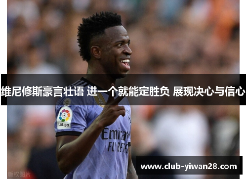 维尼修斯豪言壮语 进一个就能定胜负 展现决心与信心