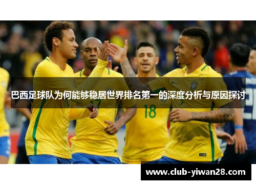 巴西足球队为何能够稳居世界排名第一的深度分析与原因探讨 巴西足球队为何能够稳居世界排名第一的深度分析与原因探讨