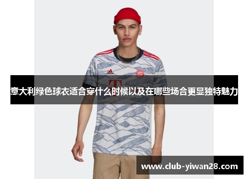 意大利绿色球衣适合穿什么时候以及在哪些场合更显独特魅力 意大利绿色球衣适合穿什么时候以及在哪些场合更显独特魅力