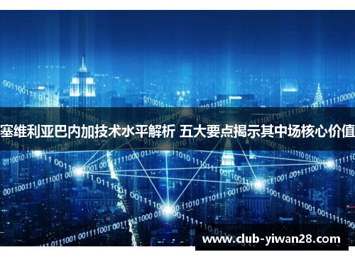 塞维利亚巴内加技术水平解析 五大要点揭示其中场核心价值 塞维利亚巴内加技术水平解析 五大要点揭示其中场核心价值