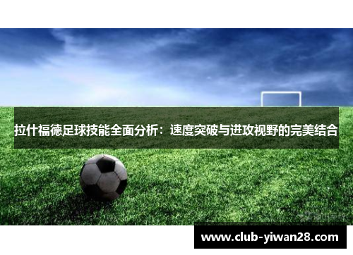 拉什福德足球技能全面分析:速度突破与进攻视野的完美结合 拉什福德足球技能全面分析:速度突破与进攻视野的完美结合