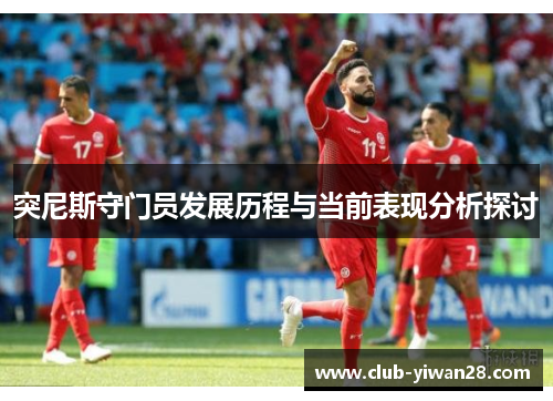 突尼斯守门员发展历程与当前表现分析探讨 突尼斯守门员发展历程与当前表现分析探讨