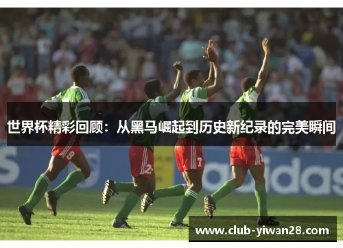 世界杯精彩回顾:从黑马崛起到历史新纪录的完美瞬间 世界杯精彩回顾:从黑马崛起到历史新纪录的完美瞬间