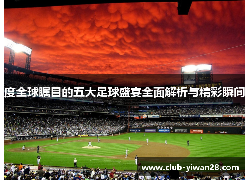 度全球瞩目的五大足球盛宴全面解析与精彩瞬间