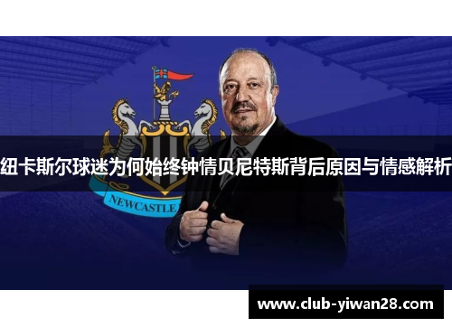 纽卡斯尔球迷为何始终钟情贝尼特斯背后原因与情感解析 纽卡斯尔球迷为何始终钟情贝尼特斯背后原因与情感解析