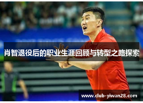 肖智退役后的职业生涯回顾与转型之路探索 肖智退役后的职业生涯回顾与转型之路探索