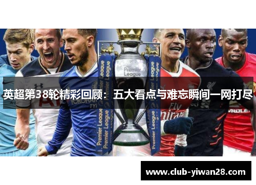 英超第38轮精彩回顾:五大看点与难忘瞬间一网打尽 英超第38轮精彩回顾:五大看点与难忘瞬间一网打尽