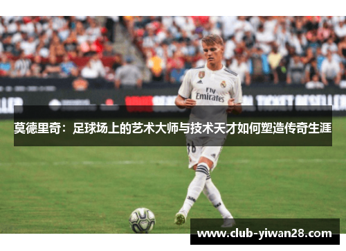 莫德里奇:足球场上的艺术大师与技术天才如何塑造传奇生涯 莫德里奇:足球场上的艺术大师与技术天才如何塑造传奇生涯