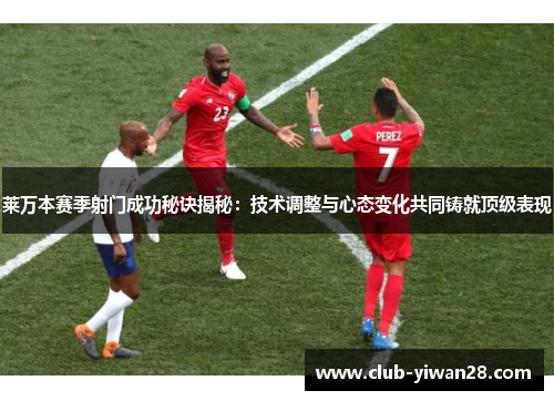 莱万本赛季射门成功秘诀揭秘:技术调整与心态变化共同铸就顶级表现 莱万本赛季射门成功秘诀揭秘:技术调整与心态变化共同铸就顶级表现