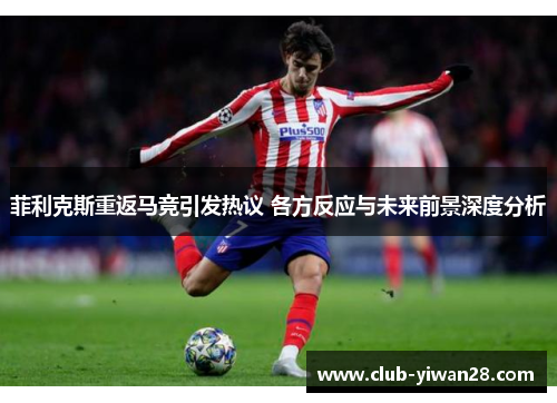 菲利克斯重返马竞引发热议 各方反应与未来前景深度分析 菲利克斯重返马竞引发热议 各方反应与未来前景深度分析