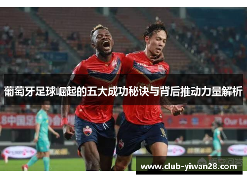 葡萄牙足球崛起的五大成功秘诀与背后推动力量解析 葡萄牙足球崛起的五大成功秘诀与背后推动力量解析