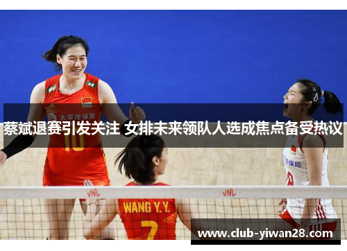 蔡斌退赛引发关注 女排未来领队人选成焦点备受热议 蔡斌退赛引发关注 女排未来领队人选成焦点备受热议