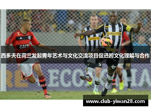 西多夫在荷兰发起青年艺术与文化交流项目促进跨文化理解与合作 西多夫在荷兰发起青年艺术与文化交流项目促进跨文化理解与合作