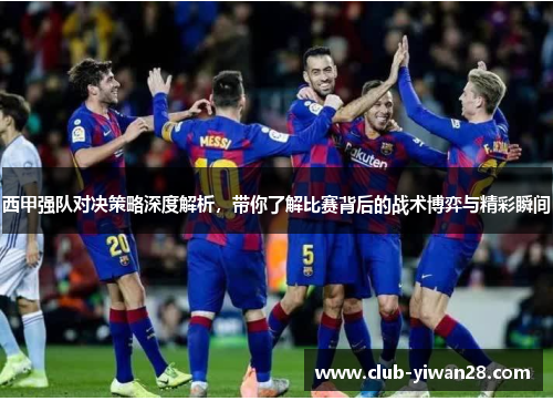 西甲强队对决策略深度解析,带你了解比赛背后的战术博弈与精彩瞬间 西甲强队对决策略深度解析,带你了解比赛背后的战术博弈与精彩瞬间
