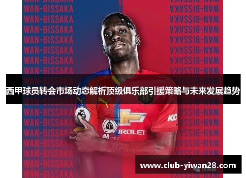 西甲球员转会市场动态解析顶级俱乐部引援策略与未来发展趋势 西甲球员转会市场动态解析顶级俱乐部引援策略与未来发展趋势