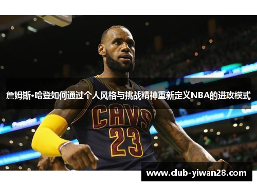 詹姆斯·哈登如何通过个人风格与挑战精神重新定义NBA的进攻模式 詹姆斯·哈登如何通过个人风格与挑战精神重新定义NBA的进攻模式