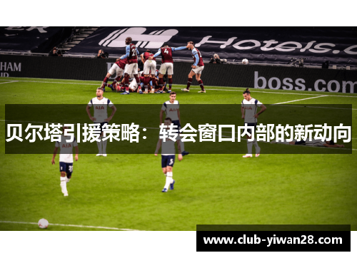 贝尔塔引援策略:转会窗口内部的新动向 贝尔塔引援策略:转会窗口内部的新动向