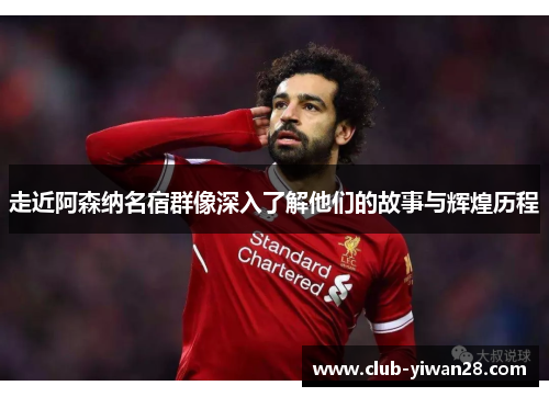 走近阿森纳名宿群像深入了解他们的故事与辉煌历程 走近阿森纳名宿群像深入了解他们的故事与辉煌历程