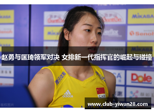 赵勇与匡琦领军对决 女排新一代指挥官的崛起与碰撞 赵勇与匡琦领军对决 女排新一代指挥官的崛起与碰撞