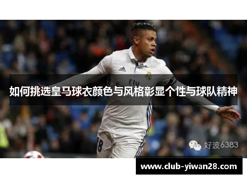 如何挑选皇马球衣颜色与风格彰显个性与球队精神 如何挑选皇马球衣颜色与风格彰显个性与球队精神