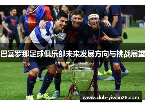巴塞罗那足球俱乐部未来发展方向与挑战展望 巴塞罗那足球俱乐部未来发展方向与挑战展望