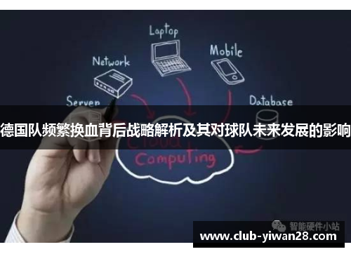 德国队频繁换血背后战略解析及其对球队未来发展的影响 德国队频繁换血背后战略解析及其对球队未来发展的影响