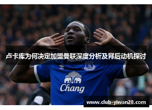 卢卡库为何决定加盟曼联深度分析及背后动机探讨 卢卡库为何决定加盟曼联深度分析及背后动机探讨