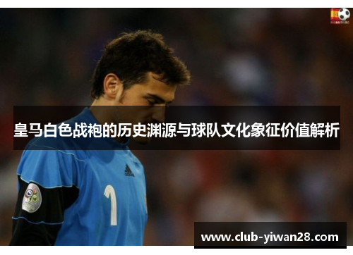 皇马白色战袍的历史渊源与球队文化象征价值解析 皇马白色战袍的历史渊源与球队文化象征价值解析
