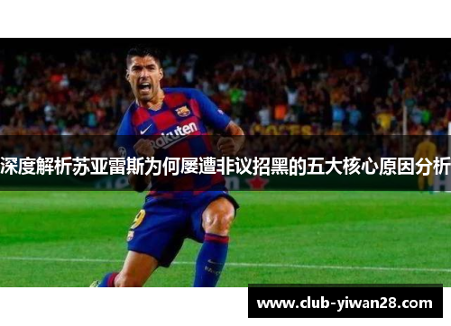 深度解析苏亚雷斯为何屡遭非议招黑的五大核心原因分析 深度解析苏亚雷斯为何屡遭非议招黑的五大核心原因分析