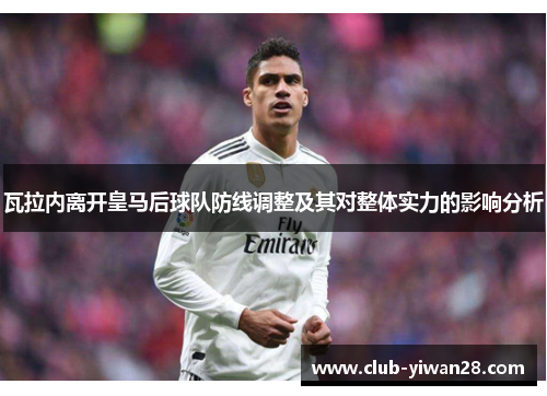 瓦拉内离开皇马后球队防线调整及其对整体实力的影响分析 瓦拉内离开皇马后球队防线调整及其对整体实力的影响分析