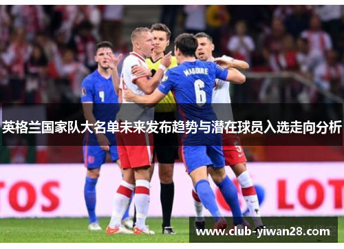 英格兰国家队大名单未来发布趋势与潜在球员入选走向分析 英格兰国家队大名单未来发布趋势与潜在球员入选走向分析