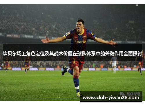 坎贝尔场上角色定位及其战术价值在球队体系中的关键作用全面探讨